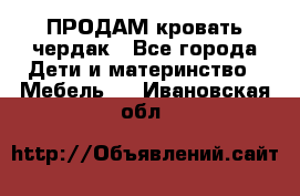 ПРОДАМ кровать чердак - Все города Дети и материнство » Мебель   . Ивановская обл.